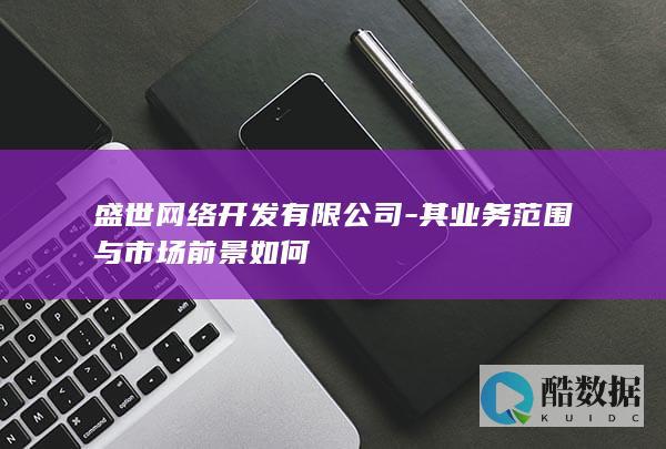 盛世网络开发有限公司-其业务范围与市场前景如何