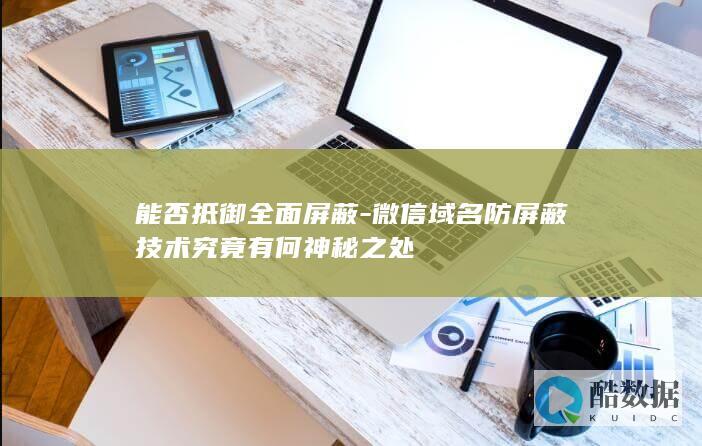 能否抵御全面屏蔽-微信域名防屏蔽技术究竟有何神秘之处