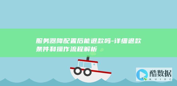服务器降配置后能退款吗-详细退款条件和操作流程解析