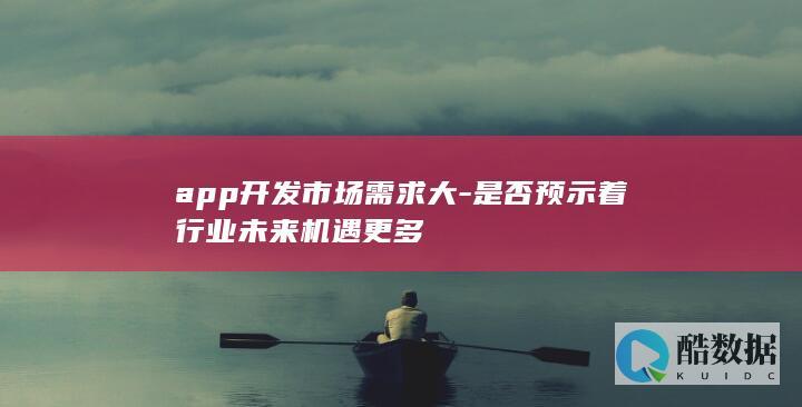 app开发市场需求大-是否预示着行业未来机遇更多