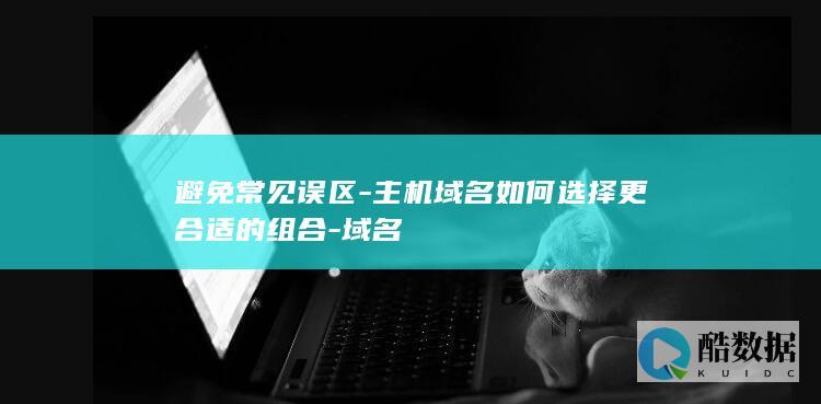 避免常见误区-主机域名如何选择更合适的组合-域名