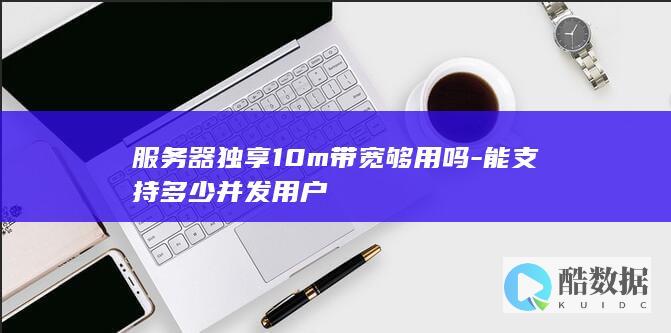 服务器独享10m带宽够用吗-能支持多少并发用户