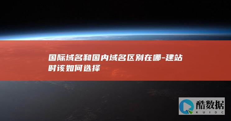 国际域名和国内域名区别在哪-建站时该如何选择