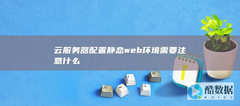 云服务器配置静态web环境需要注意什么