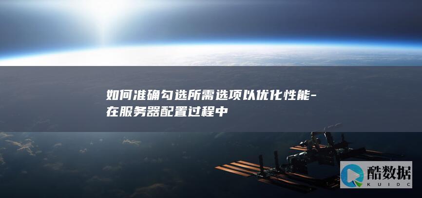 如何准确勾选所需选项以优化性能-在服务器配置过程中
