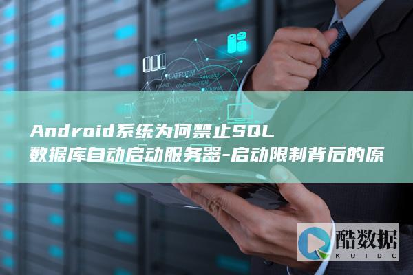 Android系统为何禁止SQL数据库自动启动服务器-启动限制背后的原因是什么