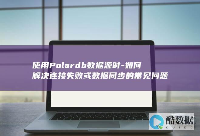 使用Polardb数据源时-如何解决连接失败或数据同步的常见问题