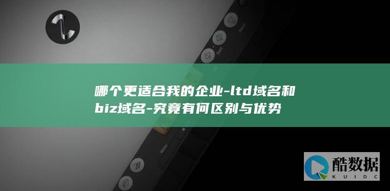 哪个更适合我的企业-ltd域名和biz域名-究竟有何区别与优势