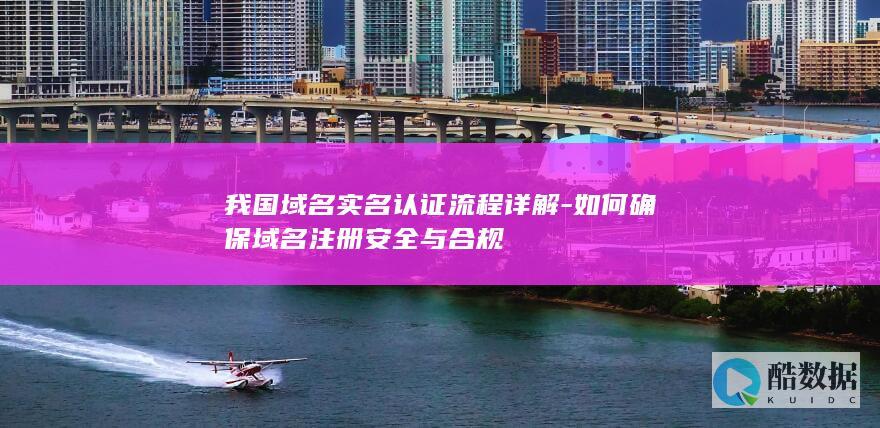我国域名实名认证流程详解-如何确保域名注册安全与合规