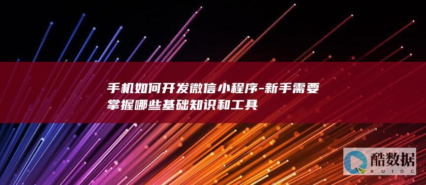 手机如何开发微信小程序-新手需要掌握哪些基础知识和工具