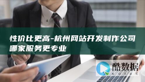 性价比更高-杭州网站开发制作公司哪家服务更专业