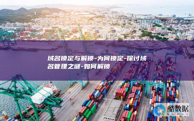 域名锁定与解锁-为何锁定-探讨域名管理之谜-如何解锁