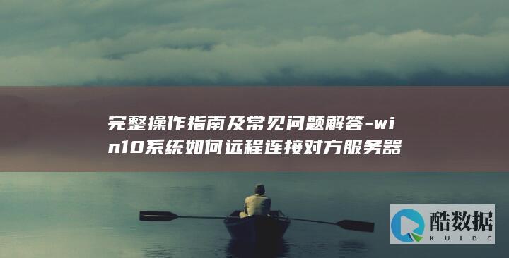 完整操作指南及常见问题解答-win10系统如何远程连接对方服务器