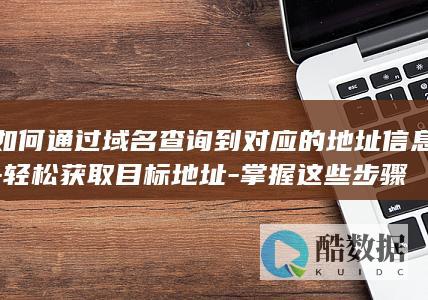 如何通过域名查询到对应的地址信息-轻松获取目标地址-掌握这些步骤