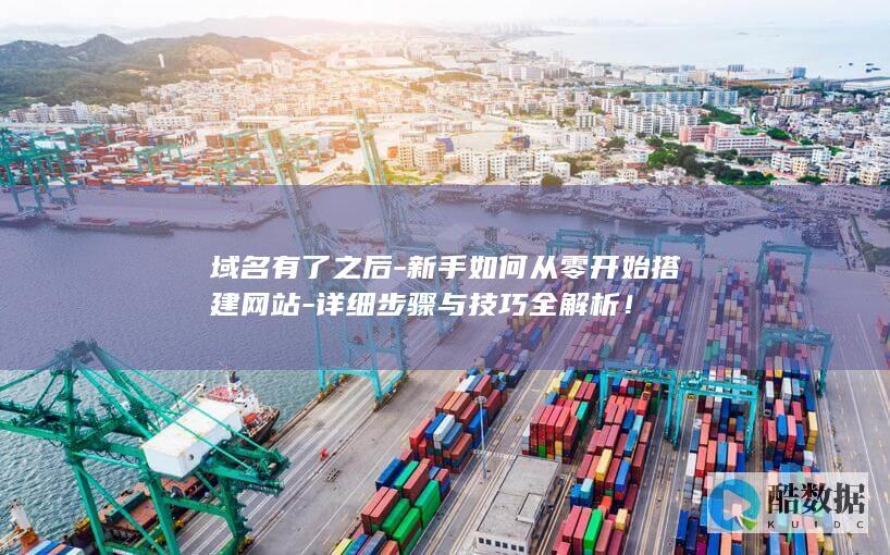 域名有了之后-新手如何从零开始搭建网站-详细步骤与技巧全解析！