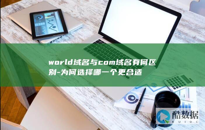 world域名与com域名有何区别-为何选择哪一个更合适