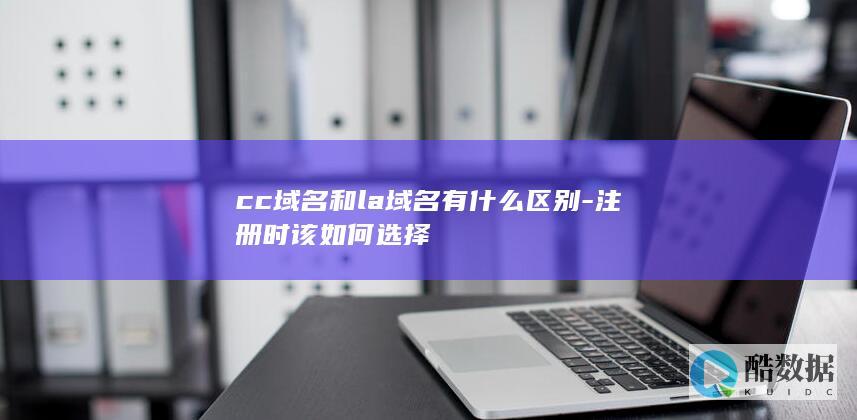 cc域名和la域名有什么区别-注册时该如何选择