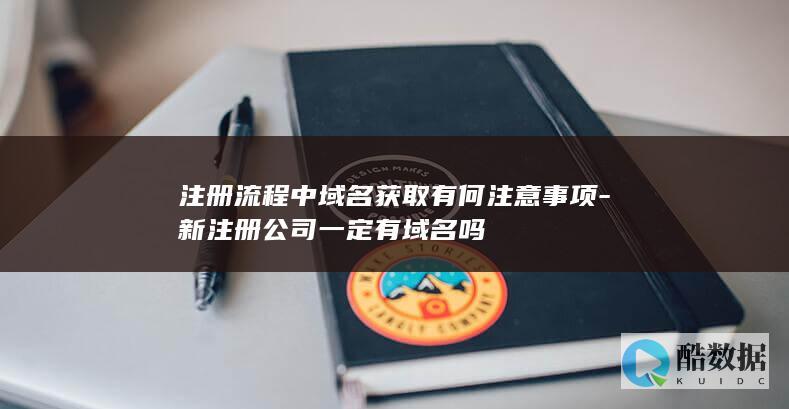 注册流程中域名获取有何注意事项-新注册公司一定有域名吗