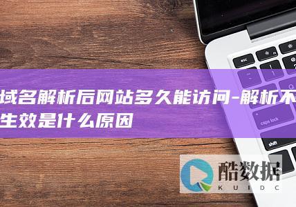域名解析后网站多久能访问-解析不生效是什么原因