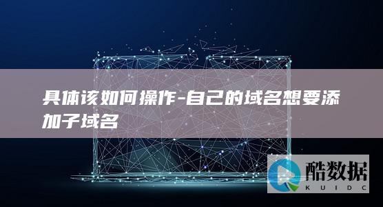 具体该如何操作-自己的域名想要添加子域名