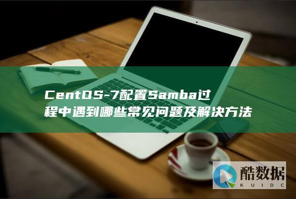 CentOS-7配置Samba过程中遇到哪些常见问题及解决方法