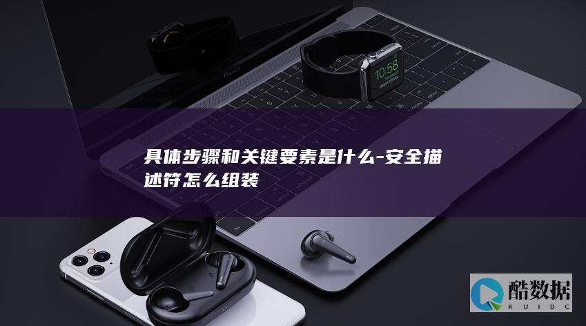 具体步骤和关键要素是什么-安全描述符怎么组装