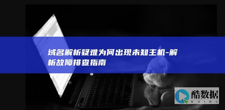 域名解析疑难为何出现未知主机-解析故障排查指南