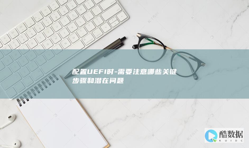 配置UEFI时-需要注意哪些关键步骤和潜在问题
