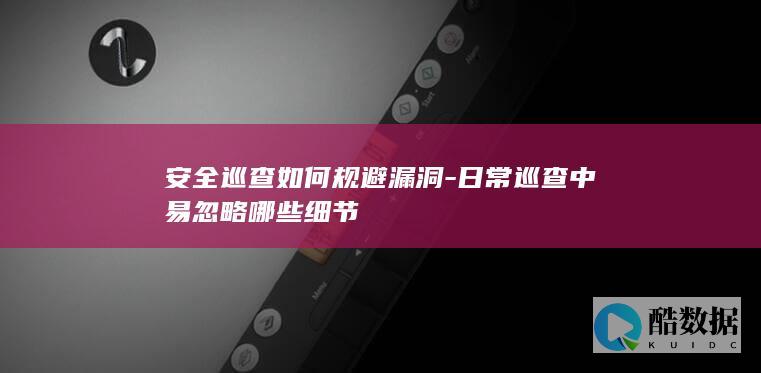安全巡查如何规避漏洞-日常巡查中易忽略哪些细节