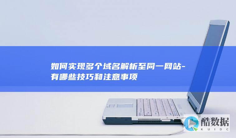 如何实现多个域名解析至同一网站-有哪些技巧和注意事项