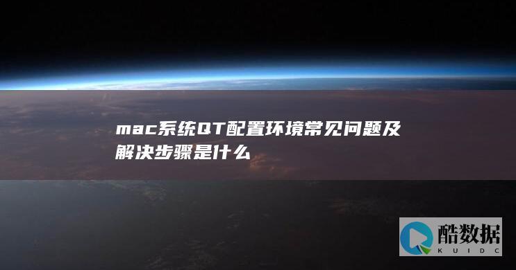 mac系统QT配置环境常见问题及解决步骤是什么