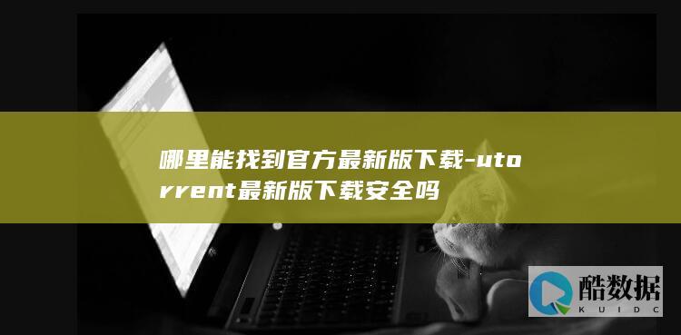 哪里能找到官方最新版下载-utorrent最新版下载安全吗