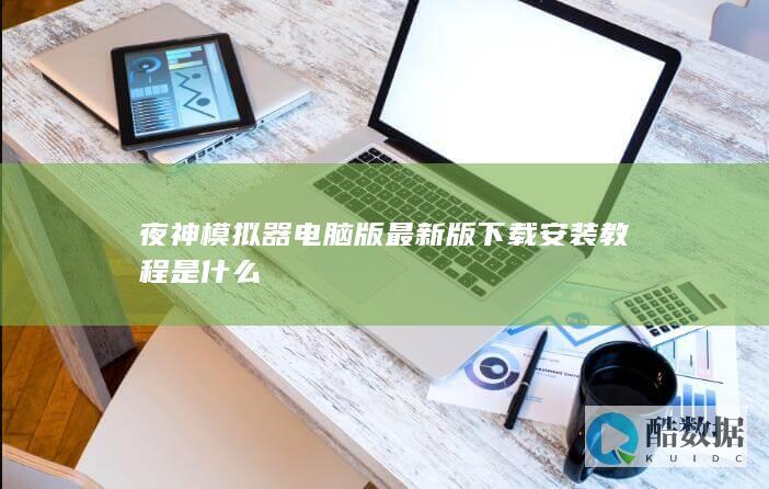 夜神模拟器电脑版最新版下载安装教程是什么