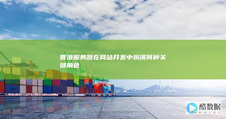 香港服务器在网站开发中扮演何种关键角色