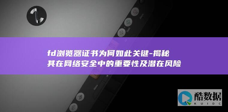 fd浏览器证书为何如此关键-揭秘其在网络安全中的重要性及潜在风险