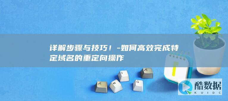 详解步骤与技巧！-如何高效完成特定域名的重定向操作