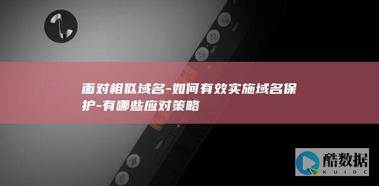 面对相似域名-如何有效实施域名保护-有哪些应对策略