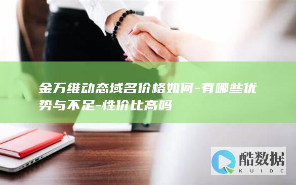 金万维动态域名价格如何-有哪些优势与不足-性价比高吗