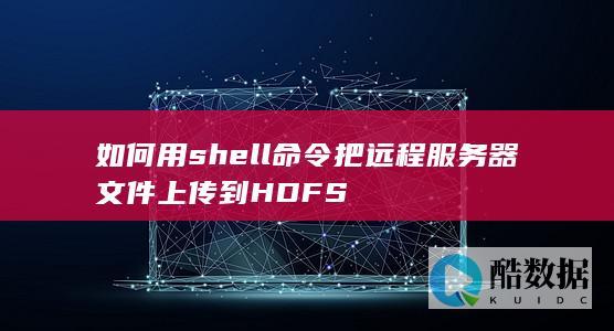 如何用shell命令把远程服务器文件上传到HDFS