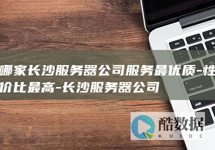 哪家长沙服务器公司服务最优质-性价比最高-长沙服务器公司