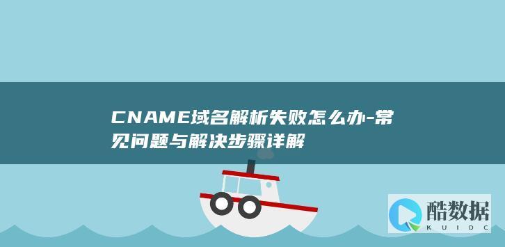CNAME域名解析失败怎么办-常见问题与解决步骤详解