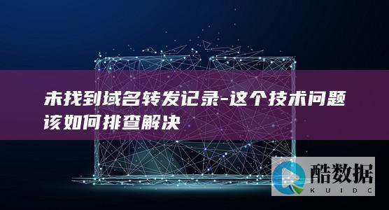 未找到域名转发记录-这个技术问题该如何排查解决