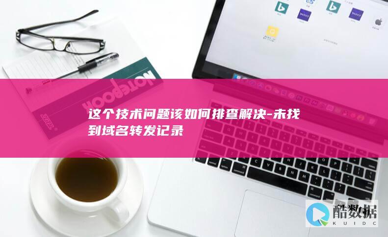 这个技术问题该如何排查解决-未找到域名转发记录