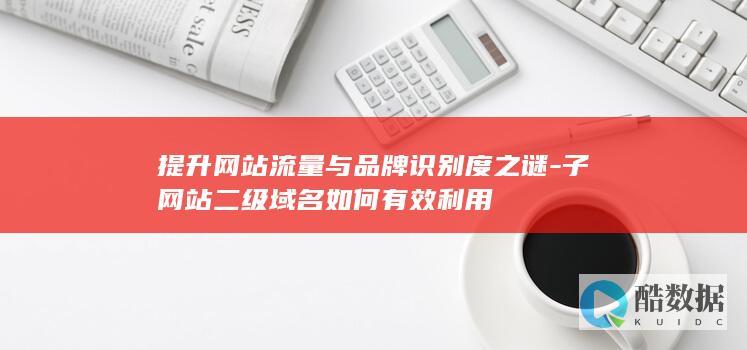 提升网站流量与品牌识别度之谜-子网站二级域名如何有效利用