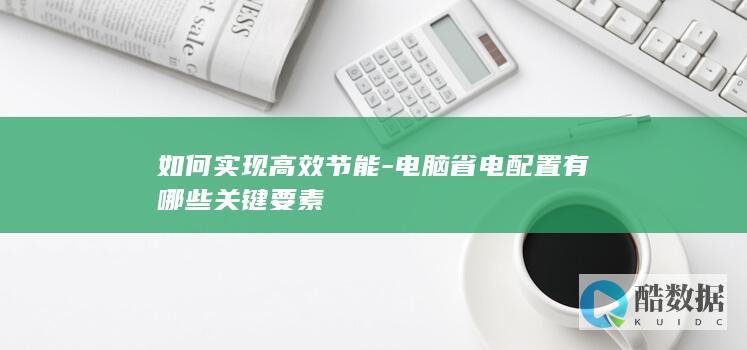 如何实现高效节能-电脑省电配置有哪些关键要素