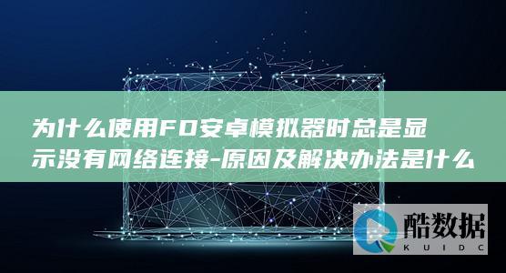 为什么使用FD安卓模拟器时总是显示没有网络连接-原因及解决办法是什么