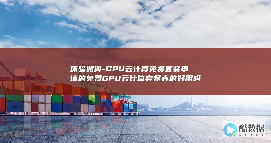 体验如何-GPU云计算免费套餐申请的免费GPU云计算套餐真的好用吗