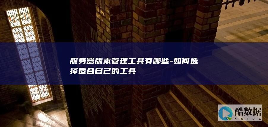 服务器版本管理工具有哪些-如何选择适合自己的工具