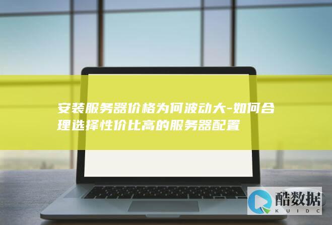 安装服务器价格为何波动大-如何合理选择性价比高的服务器配置