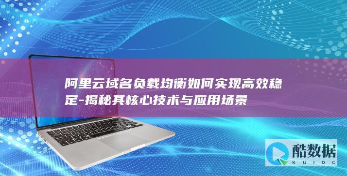 阿里云域名负载均衡如何实现高效稳定-揭秘其核心技术与应用场景